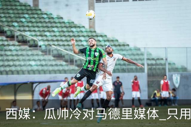 西媒：瓜帅冷对马德里媒体 只用短句回答问题